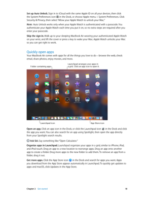 Page 18 Chapter 2    Get started 18
Set up Auto Unlock. Sign in to iCloud with the same Apple ID on all your devices, then click 
the System Preferences icon  in the Dock, or choose Apple menu > System Preferences. Click 
Security & Privacy, then select “Allow your Apple Watch to unlock your Mac.”
Note:  Auto Unlock works only when your Apple Watch is authenticated with a passcode. You 
authenticate your Apple Watch each time you put it on, so no extra steps are required after you 
enter your passcode.
Skip the...