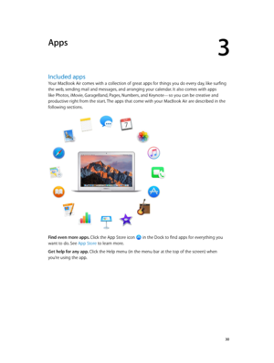 Page 303
  30
Apps
Included apps
Your MacBook Air comes with a collection of great apps for things you do every day, like surfing 
the web, sending mail and messages, and arranging your calendar. It also comes with apps 
like Photos, iMovie, GarageBand, Pages, Numbers, and Keynote—so you can be creative and 
productive right from the start. The apps that come with your MacBook Air are described in the 
following sections.
Find even more apps. Click the App Store icon  in the Dock to find apps for everything you...