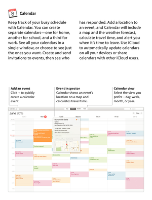 Page 13Calendar
Event inspector 
Calendar shows an event’s 
location on a map and 
calculates travel time.
Keep track of your busy schedule 
with Calendar. You can create 
separate calendars—one for home, 
another for school, and a third for 
work. See all your calendars in a 
single window, or choose to see just 
the ones you want. Create and send 
invitations to events, then see who has responded. Add a location to 
 
an event, and Calendar will include   
a map and the weather forecast, 
calculate travel...