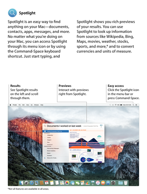 Page 16Spotlight
Spotlight is an easy way to find 
anything on your Mac—documents, 
contacts, apps, messages, and more. 
No matter what you’re doing on 
your Mac, you can access Spotlight 
through its menu icon or by using 
the Command-Space keyboard 
shortcut. Just start typing, and  Spotlight shows you rich previews 
 
of your results. You can use 
Spotlight to look up information 
from sources like Wikipedia, Bing, 
Maps, movies, weather, stocks, 
sports, and more,* and to convert 
currencies and units of...