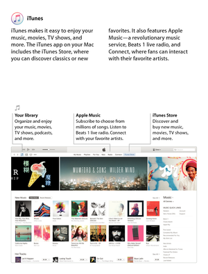 Page 17iTunes
iTunes makes it easy to enjoy your 
music, movies, T V shows, and   
more. The iTunes app on your Mac 
includes the iTunes Store, where   
you can discover classics or new  favorites. It also features Apple 
Music—a revolutionary music 
service, Beats 1 live radio, and 
Connect, where fans can interact 
with their favorite artists.
Apple Music
Subscribe to choose from 
millions of songs. Listen to 
Beats 1 live radio. Connect 
with your favorite artists.iTunes Store
Discover and 
 
buy new music,...