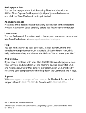 Page 20Back up your data
You can back up your MacBook Pro using Time Machine with an  
AirPort Time Capsule (sold separately). Open System Preferences   
and click the Time Machine icon to get started.
An important note
Please read this document and the safety information in the Important 
Product Information Guide  carefully before you first use your computer.
Learn more
You can find more information, watch demos, and learn even more about 
MacBook Pro features at www.apple.com/macbook-pro . 
Help
You can find...