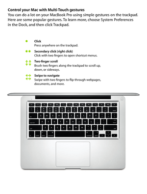 Page 6Control your Mac with Multi-Touch gestures You can do a lot on your MacBook Pro using simple gestures on the trackpad. 
Here are some popular gestures. To learn more, choose System Preferences  
in the Dock, and then click Trackpad.
Click
Press anywhere on the trackpad.
Secondary click (right click)
Click with two fingers to open shortcut menus.
Two-finger scroll
Brush two fingers along the trackpad to scroll up,  
down, or sideways.
Swipe to navigate
Swipe with two fingers to flip through webpages,...