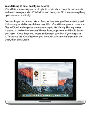 Page 9Your data, up to date, on all your devices iCloud lets you access your music, photos, calendars, contacts, documents, 
and more from your Mac, iOS devices, and even your PC. It keeps everything 
up to date automatically. 
Create a Pages document, take a photo, or buy a song with one device, and 
it’s instantly available on all the others. With iCloud Drive, you can store your 
files in iCloud and organize them any way you like. Family Sharing makes  
it easy to share family members’ iTunes Store, App...