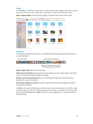 Page 12 Chapter 2    Get started 12
Finder
The Finder  is an app that’s always open. Use the Finder to open, organize, and locate your files. 
Force click a file icon to get a quick look at its contents, or force click a filename to edit it.
Open a Finder window. Click the Finder icon 
 in the Dock at the bottom of the screen.
The Dock
The Dock, at the bottom of the screen, is a convenient place to keep the apps and documents 
you use frequently.
Go to the Finder.Open System Pre\ferences.
Apps go on the \be\ft...