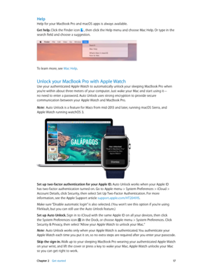 Page 17 Chapter 2    Get started 17
Help
Help for your MacBook Pro and macOS apps is always available. 
Get help. Click the Finder icon , then click the Help menu and choose Mac Help. Or type in the 
search field and choose a suggestion.
To learn more, see Mac Help.
Unlock your MacBook Pro with Apple Watch
Use your authenticated Apple Watch to automatically unlock your sleeping MacBook Pro when 
you’re within about three meters of your computer. Just wake your Mac and start using it—  
no need to enter a...