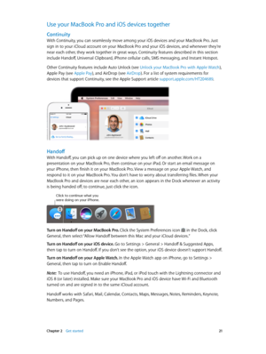 Page 21 Chapter 2    Get started 21
Use your MacBook Pro and iOS devices together
Continuity
With Continuity, you can seamlessly move among your iOS devices and your MacBook Pro. Just 
sign in to your iCloud account on your MacBook Pro and your iOS devices, and whenever they’re 
near each other, they work together in great ways. Continuity features described in this section 
include Handoff, Universal Clipboard, iPhone cellular calls, SMS messaging, and Instant Hotspot. 
Other Continuity features include Auto...