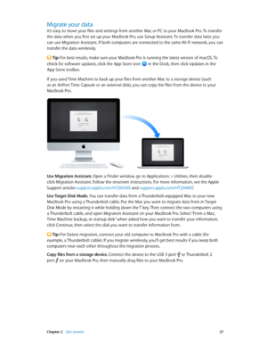 Page 27 Chapter 2    Get started 27
Migrate your data
It’s easy to move your files and settings from another Mac or PC to your MacBook Pro. To transfer 
the data when you first set up your MacBook Pro, use Setup Assistant. To transfer data later, you 
can use Migration Assistant. If both computers are connected to the same Wi-Fi network, you can 
transfer the data wirelessly.
 Tip: For best results, make sure your MacBook Pro is running the latest version of macOS. To 
check for software updates, click the App...