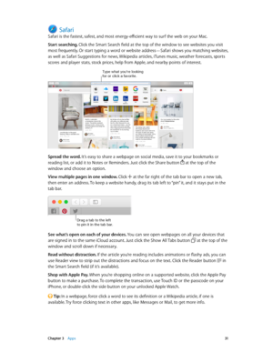 Page 31 Chapter 3    Apps 31
Safari
Safari is the fastest, safest, and most energy-efficient way to surf the web on your Mac.
Start searching. Click the Smart Search field at the top of the window to see websites you visit 
most frequently. Or start typing a word or website address—Safari shows you matching websites, 
as well as Safari Suggestions for news, Wikipedia articles, iTunes music, weather forecasts, sports 
scores and player stats, stock prices, help from Apple, and nearby points of interest.
Type...