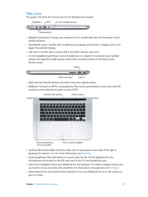 Page 5 Chapter 1    MacBook Pro at a glance 5
Take a tour
This guide is for both the 13-inch and 15-inch MacBook Pro models.
MagSafe 2USB 3
Thunderbo\ft 2
3.5 \b\b headphone jack
 •MagSafe 2 power port: Charge your computer. If you accidentally trip over the power cord, it 
cleanly detaches.
 •Thunderbolt 2 ports: Transfer data at lightning-fast speeds, and connect a display such as the 
Apple Thunderbolt Display. 
 •USB 3 ports: Transfer data, connect USB 2 and USB 3 devices, and more.
 •3.5 mm headphone...