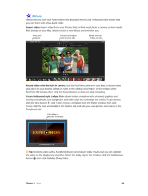 Page 44 Chapter 3    Apps 44
iMovie
iMovie lets you turn your home videos into beautiful movies and Hollywood-style trailers that 
you can share with a few quick clicks.
Import video. Import video from your iPhone, iPad, or iPod touch, from a camera, or from media 
files already on your Mac. iMovie creates a new library and event for you.
Correct and adjust color in your clip.S\fare a movie, trailer, or clip.\biew your projects.
Record video with the built-in camera. Use the FaceTime camera on your Mac to...