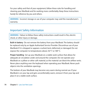 Page 7070Chapter 5      Last, but Not Least
For	your	safety	and	that	of	your	equipment, 	follow	these	rules	for	handling	and	
cleaning	your	MacBook	and	for	working	more	comfortably. 	Keep	these	instructions	
handy	for	reference	by	you	and	others.
WARNING:  Incorrect	storage	or	use	of	your	computer	may	void	the	manufacturer’s	
warranty.
Important Safety Information
WARNING:  Failure	to	follow	these	safety	instructions	could	result	in	fire, 	electric	
shock, 	or	other	injury	or	damage.
Built-in battery		Do	not...