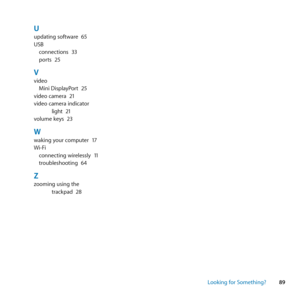 Page 8989
Looking for Something?
Uupdating	software	 65
USB connections	 33
ports	 25
Vvideo
Mini	DisplayPort	 25
video	camera	 21
video	camera	indicator	 light	21
volume	keys	 23
Wwaking	your	computer	 17
Wi-Fi connecting	wirelessly	 11
troubleshooting	 64
Zzooming	using	the	
trackpad	 28 