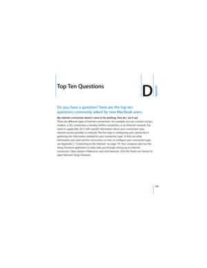 Page 123123
AppendixD
 
DTop Ten Questions
Do you have a question? Here are the top ten 
questions commonly asked by new MacBook users. 
My Internet connection doesn’t seem to be working. How do I set it up?
There are different types of Internet connections. For example, you can connect using a 
modem, a DSL connection, a wireless AirPort connection, or an Ethernet network. You 
need to supply Mac OS X with specific information about your connection type, 
Internet service provider, or network. The first step in...