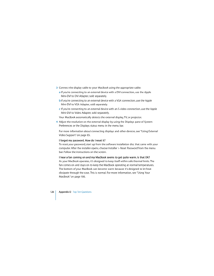Page 126126 Appendix D   Top Ten Questions
 
3Connect the display cable to your MacBook using the appropriate cable:
aIf you’re connecting to an external device with a DVI connection, use the Apple 
Mini-DVI to DVI Adapter, sold separately.
bIf you’re connecting to an external device with a VGA connection, use the Apple 
Mini-DVI to VGA Adapter, sold separately.
cIf you’re connecting to an external device with an S-video connection, use the Apple 
Mini-DVI to Video Adapter, sold separately.
Your MacBook...