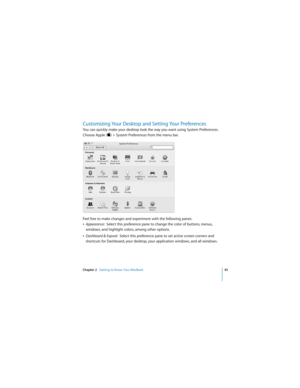 Page 45Chapter 2   Getting to Know Your MacBook45
 
Customizing Your Desktop and Setting Your Preferences
You can quickly make your desktop look the way you want using System Preferences. 
Choose Apple () > System Preferences from the menu bar. 
Feel free to make changes and experiment with the following panes:
ÂAppearance:  Select this preference pane to change the color of buttons, menus, 
windows, and highlight colors, among other options.
ÂDashboard & Exposé:  Select this preference pane to set active...