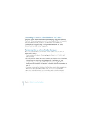 Page 5050 Chapter 2   Getting to Know Your MacBook
 
Connecting a Camera or Other FireWire or USB Device
If you have an iPod, digital camera, video camera, scanner, or other device that has a 
FireWire or USB connector, you can connect it to your MacBook. Follow the installation 
instructions that came with your device. For information about FireWire, see 
“Connecting with FireWire” on page 57. For information about USB, see “Using 
Universal Serial Bus (USB) Devices” on page 54.
Transferring Files to or from...