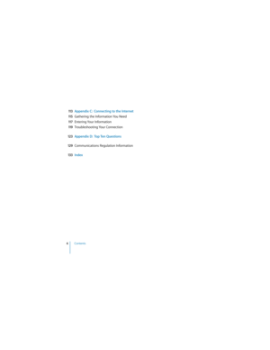 Page 6 
6 
Contents 
  
11 3Appendix C:  Connecting to the Internet
11 5 
Gathering the Information You Need 
11 7 
Entering Your Information 
11 9 
Troubleshooting Your Connection 
12 3Appendix D:  Top Ten Questions
12 9 
Communications Regulation Information 
13 3Index 