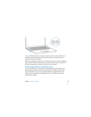 Page 55Chapter 3   Using Your MacBook55
 
To use a USB device with your computer, connect the device to the computer. Your 
computer automatically detects newly connected devices and loads the correct 
software to work with the device. 
Note:  If your MacBook can’t find the correct software when you connect a USB device, 
you can either install the software that came with the device or go to the website of 
the device manufacturer to locate and install the correct software.
Understanding USB Devices and Battery...