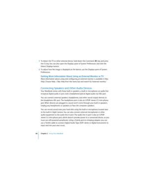 Page 6868 Chapter 3   Using Your MacBook
 
5To detect the TV or other external device, hold down the Command (x) key and press 
the F2 key. You can also open the Displays pane of System Preferences and click the 
Detect Displays button.
6To adjust how the image is displayed on the device, use the Displays pane of System 
Preferences.
Getting More Information About Using an External Monitor or TV
More information about using and configuring an external monitor is available in Mac 
Help. Choose Help > Mac Help...