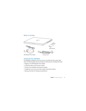 Page 9 
 
 
Chapter 1   
 
Ready, Set Up, Go
 
9
 
What’s in the Box
Setting Up Your MacBook
 
Your MacBook is designed so that you can set it up quickly and start using it right 
away. The following pages take you through the setup process, including these tasks:
Â
 
Plugging in the 60W MagSafe Power Adapter
Â
 
Connecting cables and accessing a network
Â
 
Turning on your MacBook and using the trackpad
Â
 
Configuring a user account and other settings using Setup Assistant
Â
 
Setting up the Mac OS X desktop...