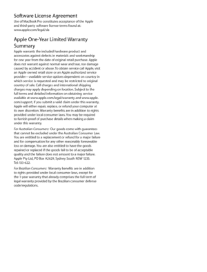 Page 9Software License AgreementUse of MacBook Pro constitutes acceptance of the Apple  
and third-party software license terms found at:  
www.apple.com/legal/sla
Apple One-Year Limited Warranty 
Summary  
Apple warrants the included hardware product and 
accessories against defects in materials and workmanship 
for one year from the date of original retail purchase. Apple 
does not warrant against normal wear and tear, nor damage 
caused by accident or abuse. To obtain service call Apple, visit 
an Apple...