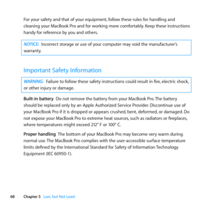 Page 6868Chapter 5      Last, but Not Least
For	your	safety	and	that	of	your	equipment, 	follow	these	rules	for	handling	and	
cleaning	your	MacBook	Pro	and	for	working	more	comfortably. 	Keep	these	instructions	
handy	for	reference	by	you	and	others.
NOTICE:  Incorrect	storage	or	use	of	your	computer	may	void	the	manufacturer’s	
warranty.
Important Safety Information
WARNING:  Failure	to	follow	these	safety	instructions	could	result	in	fire, 	electric	shock,	
or	other	injury	or	damage. 	
Built-in battery		Do...