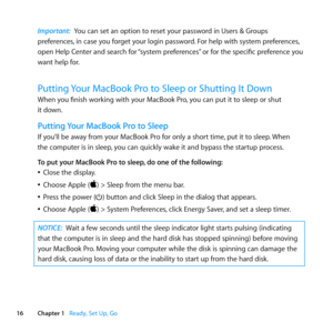 Page 1616Chapter 1      Ready, Set Up, Go
Important:  You	can	set	an	option	to	reset	your	password	in	Users	&	Groups	
preferences, 	in	case	you	forget	your	login	password. 	For	help	with	system	preferences,	
open	Help	Center	and	search	for	 “system	preferences”	or	for	the	specific	preference	you	
want	help	for.
Putting Your MacBook Pro to Sleep or Shutting It Down
When	you	finish	working	with	your	MacBook	Pro, 	you	can	put	it	to	sleep	or	shut		
it	down.
Putting Your MacBook Pro to Sleep
If	you’ll	be	away	from...