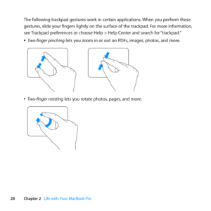 Page 2828Chapter 2      Life with Your MacBook Pro
The	following	trackpad	gestures	work	in	certain	applications. 	When	you	perform	these	
gestures, 	slide	your	fingers	lightly	on	the	surface	of	the	trackpad. 	For	more	information,	
see	 Trackpad	preferences	or	choose	Help	>	Help	Center	and	search	for	 “trackpad.”
	
ÂTwo-finger pinching	lets	you	zoom	in	or	out	on	PDFs, 	images,	photos,	and	more.
	
	
ÂTwo-finger rotating	lets	you	rotate	photos, 	pages,	and	more.
	 