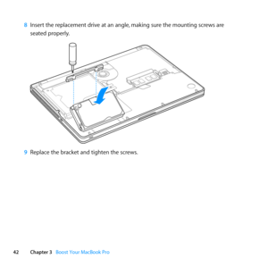 Page 4242Chapter 3      Boost Your MacBook Pro
8 Insert	the	replacement	drive	at	an	angle, 	making	sure	the	mounting	screws	are		
seated	properly.
9  Replace	the	bracket	and	tighten	the	screws. 