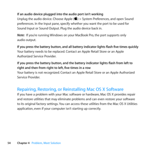 Page 5454Chapter 4      Problem, Meet Solution
If an audio device plugged into the audio port isn’t working
Unplug	the	audio	device. 	Choose	Apple	()	>	System	Preferences, 	and	open	Sound	
preferences. 	In	the	Input	pane, 	specify	whether	you	want	the	port	to	be	used	for		
Sound	Input	or	Sound	Output. 	Plug	the	audio	device	back	in.
Note:  If	you’re	running	 Windows	on	your	MacBook	Pro, 	the	port	supports	only		
audio	output.
If you press the battery button, and all battery  indicator lights flash five times...
