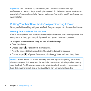 Page 1616Chapter 1      Ready, Set Up, Go
Important:  You	can	set	an	option	to	reset	your	password	in	Users	&	Groups	
preferences, 	in	case	you	forget	your	login	password. 	For	help	with	system	preferences,	
open	Help	Center	and	search	for	 “system	preferences”	or	for	the	specific	preference	you	
want	help	for.
Putting Your MacBook Pro to Sleep or Shutting It Down
When 	you 	finish 	working 	with 	your 	MacBook 	Pro, 	you 	can 	put 	it 	to 	sleep 	or 	shut 	it 	down.
Putting Your MacBook Pro to Sleep
If	you’ll...