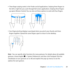 Page 2929
Chapter 2      Life with Your MacBook Pro
	
ÂThree-finger swiping	works	in	the	Finder	and	all	applications. 	Swiping	three	fingers	to	
the	left	or	right	lets	you	cycle	through	full-screen	applications. 	Swiping	three	fingers	
up	opens	Mission	Control. 	You	can	also	set	these	options	to	work	with	four	fingers.
	
	
ÂFour-finger pinching	displays	Launchpad	when	you	pinch	your	thumb	and	three	
fingers	together. 	Spread	the	same	fingers	apart	to	return	to	the	desktop.
	
Note:  You	can	specify	other...
