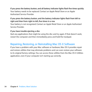 Page 5454Chapter 4      Problem, Meet Solution
If you press the battery button, and all  battery indicator lights flash five times quickly
Your	battery	needs	to	be	replaced. 	Contact	an	Apple	Retail	Store	or	an	Apple	
Authorized	Service	Provider.
If you press the battery button, and the battery indicator lights flash from left to 
right and then from right to left, five times in a row
Your	battery	is	not	recognized. 	Contact	an	Apple	Retail	Store	or	an	Apple	Authorized	
Service	Provider.
If you have trouble...