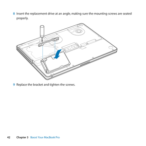 Page 4242Chapter 3      Boost Your MacBook Pro
8 Insert	the	replacement	drive	at	an	angle, 	making	sure	the	mounting	screws	are	seated	
properly.
9  Replace	the	bracket	and	tighten	the	screws. 	 