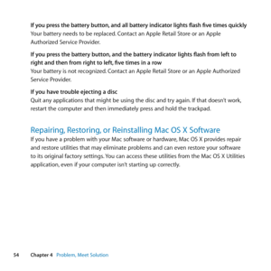 Page 5454Chapter 4      Problem, Meet Solution
If you press the battery button, and all  battery indicator lights flash five times quickly
Your	battery	needs	to	be	replaced. 	Contact	an	Apple	Retail	Store	or	an	Apple	
Authorized	Service	Provider.
If you press the battery button, and the battery indicator lights flash from left to 
right and then from right to left, five times in a row
Your	battery	is	not	recognized. 	Contact	an	Apple	Retail	Store	or	an	Apple	Authorized	
Service	Provider.
If you have trouble...