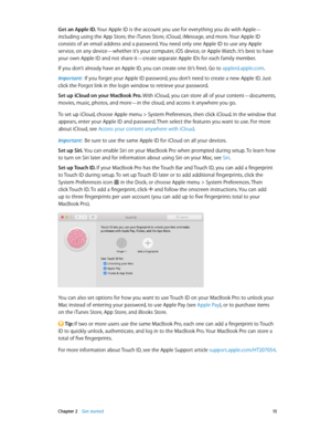 Page 15 Chapter 2    Get started 15
Get an Apple ID. Your Apple ID is the account you use for everything you do with Apple—
including using the App Store, the iTunes Store, iCloud, iMessage, and more. Your Apple ID 
consists of an email address and a password. You need only one Apple ID to use any Apple 
service, on any device—whether it’s your computer, iOS device, or Apple Watch. It’s best to have 
your own Apple ID and not share it—create separate Apple IDs for each family member.
If you don’t already have...