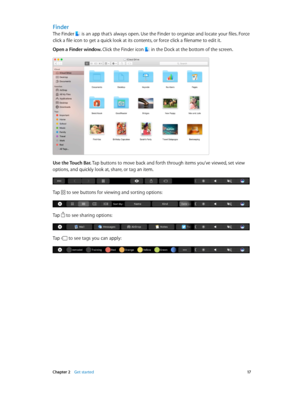 Page 17 Chapter 2    Get started 17
Finder
The Finder  is an app that’s always open. Use the Finder to organize and locate your files. Force 
click a file icon to get a quick look at its contents, or force click a filename to edit it.
Open a Finder window. Click the Finder icon 
 in the Dock at the bottom of the screen.
Use the Touch Bar. Tap buttons to move back and forth through items you’ve viewed, set view 
options, and quickly look at, share, or tag an item.
Tap  to see buttons for viewing and sorting...