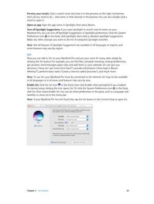 Page 20 Chapter 2    Get started 20
Preview your results. Click a search result and view it in the preview on the right. Sometimes 
that’s all you need to do—click items or links directly in the preview. You can also double-click a 
result to open it.
Open an app. Type the app name in Spotlight, then press Return.
Turn off Spotlight Suggestions. If you want Spotlight to search only for items on your 
MacBook Pro, you can turn off Spotlight Suggestions in Spotlight preferences. Click the System 
Preferences icon...