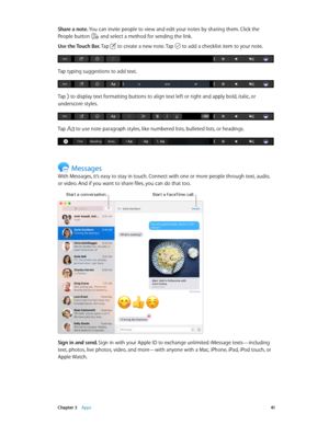 Page 41 Chapter 3    Apps 41
Share a note. You can invite people to view and edit your notes by sharing them. Click the 
People button 
 and select a method for sending the link.
Use the Touch Bar. Tap  to create a new note. Tap  to add a checklist item to your note.
Tap typing suggestions to add text.
Tap  to display text formatting buttons to align text left or right and apply bold, italic, or 
underscore styles.
Tap  to use note paragraph styles, like numbered lists, bulleted lists, or headings.
Messages...