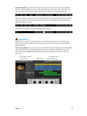 Page 56 Chapter 3    Apps 56
Use the Touch Bar. Tap to Favorite or Reject any clip in the browser, making it easy to find the 
clip later or hide it from view. You can also tap in the Touch Bar to play a clip, add a clip to the 
current movie, or add a clip as a video overlay, such as split screen or picture in picture.
When the timeline is selected, use the Touch Bar buttons to rewind, play, fast-forward, or split the 
clip into two parts at the point where you click. Tap the volume button in the Control Strip...