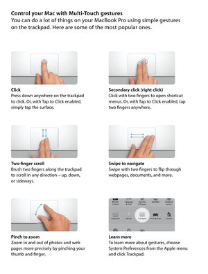 Page 6Control your Mac with Multi-Touch gesturesYou can do a lot of things on your MacBook Pro using simple gestures  on the trackpad. Here are some of the most popular ones.
ClickPress down anywhere on the trackpad  to click. Or, with Tap to Click enabled,  simply tap the surface.
Secondary click (right click)Click with two fingers to open shortcut  menus. Or, with Tap to Click enabled, tap  two fingers anywhere.
Swipe to navigateSwipe with two fingers to flip through  webpages, documents, and more....