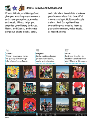 Page 18iPhoto, iMovie, and GarageBand
iPhoto
iPhoto, iMovie, and GarageBand  
give you amazing ways to create 
and share your photos, movies,  
and music. iPhoto helps you 
organize your library by Faces, 
Places, and Events, and create 
gorgeous photo books, cards, and calendars. iMovie lets you turn  
your home videos into beautiful 
movies and epic Hollywood-style 
trailers. And GarageBand has 
everything you need to learn to 
play an instrument, write music,  
or record a song.
 SharePost your favorites to...
