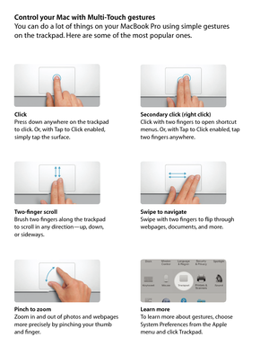 Page 6Control your Mac with Multi-Touch gesturesYou can do a lot of things on your MacBook Pro using simple gestures  
on the trackpad. Here are some of the most popular ones.
Click
Press down anywhere on the trackpad  
to click. Or, with Tap to Click enabled,  
simply tap the surface.Secondary click (right click)
Click with two fingers to open shortcut  
menus. Or, with Tap to Click enabled, tap  
two fingers anywhere.
Swipe to navigate
Swipe with two fingers to flip through  
webpages, documents, and more....