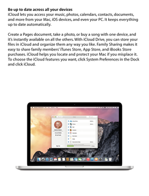 Page 9Be up to date across all your devices
iCloud lets you access your music, photos, calendars, contacts, documents, 
and more from your Mac, iOS devices, and even your PC. It keeps everything 
up to date automatically. 
Create a Pages document, take a photo, or buy a song with one device, and 
it’s instantly available on all the others. With iCloud Drive, you can store your 
files in iCloud and organize them any way you like. Family Sharing makes it 
easy to share family members’ iTunes Store, App Store,...