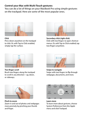 Page 6Control your Mac with Multi-Touch gesturesYou can do a lot of things on your MacBook Pro using simple gestures  on the trackpad. Here are some of the most popular ones.
ClickPress down anywhere on the trackpad  to click. Or, with Tap to Click enabled,  simply tap the surface.
Secondary click (right click)Click with two fingers to open shortcut  menus. Or, with Tap to Click enabled, tap  two fingers anywhere.
Swipe to navigateSwipe with two fingers to flip through  webpages, documents, and more....