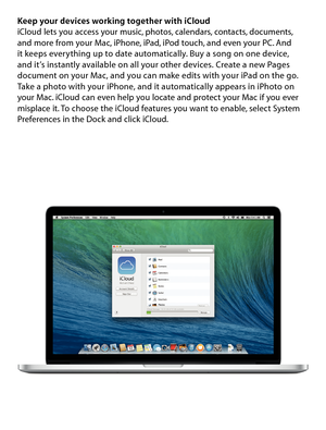 Page 8Keep your devices working together with iCloudiCloud lets you access your music, photos, calendars, contacts, documents, and more from your Mac, iPhone, iPad, iPod touch, and even your PC. And  it keeps everything up to date automatically. Buy a song on one device,  and it’s instantly available on all your other devices. Create a new Pages document on your Mac, and you can make edits with your iPad on the go. Take a photo with your iPhone, and it automatically appears in iPhoto on your Mac. iCloud can...
