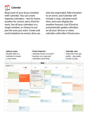 Page 13Calendar
Event inspector 
Calendar shows an event’s 
location on a map and 
calculates travel time.
Keep track of your busy schedule 
with Calendar. You can create 
separate calendars—one for home, 
another for school, and a third for 
work. See all your calendars in a 
single window, or choose to see  
just the ones you want. Create and 
send invitations to events, then seewho has responded. Add a location 
to an event, and Calendar will 
include a map, calculate travel  
time, and even display the...