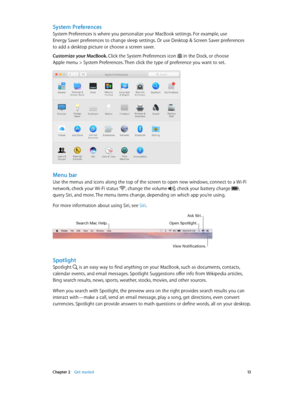 Page 13 Chapter 2    Get started 13
System Preferences
System Preferences is where you personalize your MacBook settings. For example, use  
Energy Saver preferences to change sleep settings. Or use Desktop & Screen Saver preferences  
to add a desktop picture or choose a screen saver.
Customize your MacBook. 
Click the System Preferences icon  in the Dock, or choose  
Apple menu > System Preferences. Then click the type of preference you want to set.  
Menu bar
Use the menus and icons along the top of the...