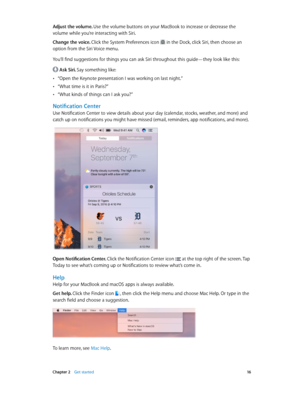 Page 16 Chapter 2    Get started 16
Adjust the volume. Use the volume buttons on your MacBook to increase or decrease the 
volume while you’re interacting with Siri.
Change the voice. 
Click the System Preferences icon  in the Dock, click Siri, then choose an 
option from the Siri Voice menu.
You’ll find suggestions for things you can ask Siri throughout this guide—they look like this:
 Ask Siri. Say something like:
 •“Open the Keynote presentation I was working on last night.”
 •“What time is it in Paris?”...